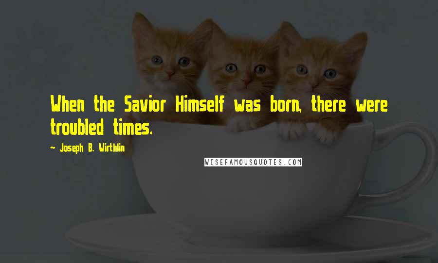 Joseph B. Wirthlin Quotes: When the Savior Himself was born, there were troubled times.