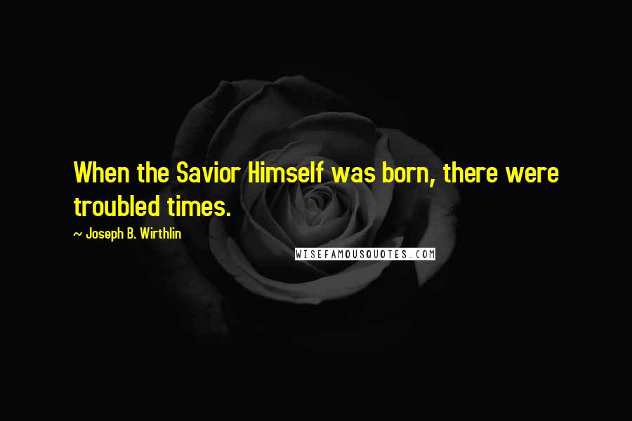 Joseph B. Wirthlin Quotes: When the Savior Himself was born, there were troubled times.