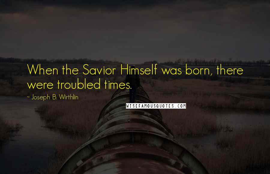 Joseph B. Wirthlin Quotes: When the Savior Himself was born, there were troubled times.