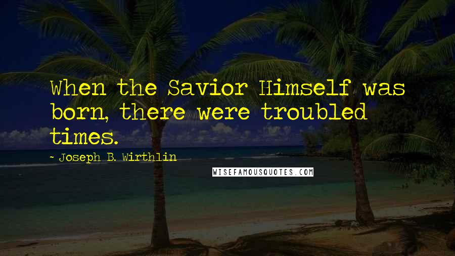 Joseph B. Wirthlin Quotes: When the Savior Himself was born, there were troubled times.