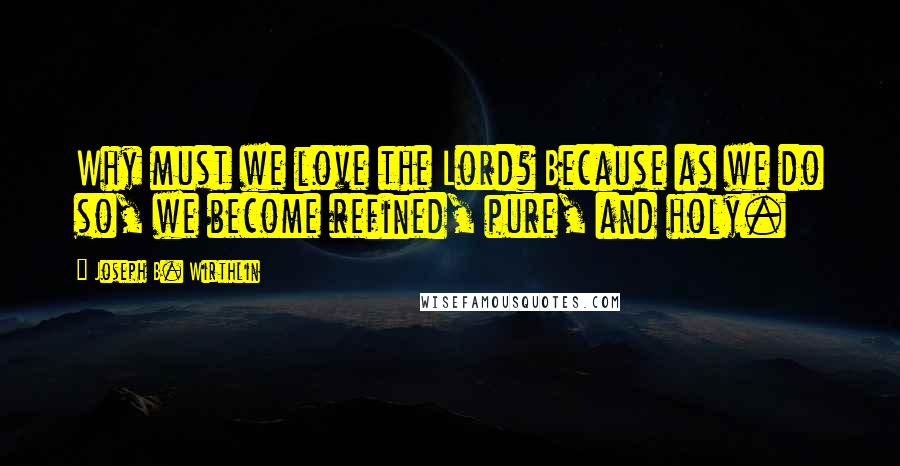 Joseph B. Wirthlin Quotes: Why must we love the Lord? Because as we do so, we become refined, pure, and holy.