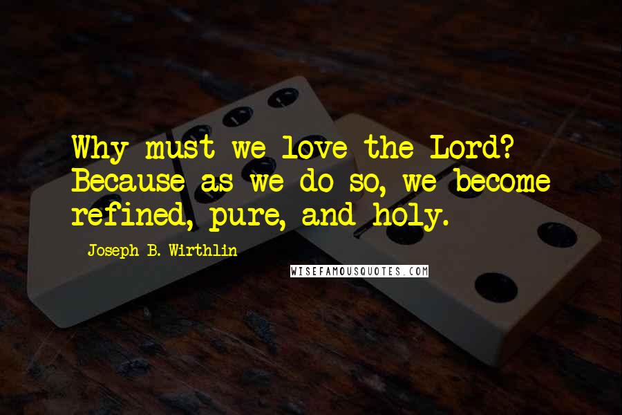 Joseph B. Wirthlin Quotes: Why must we love the Lord? Because as we do so, we become refined, pure, and holy.