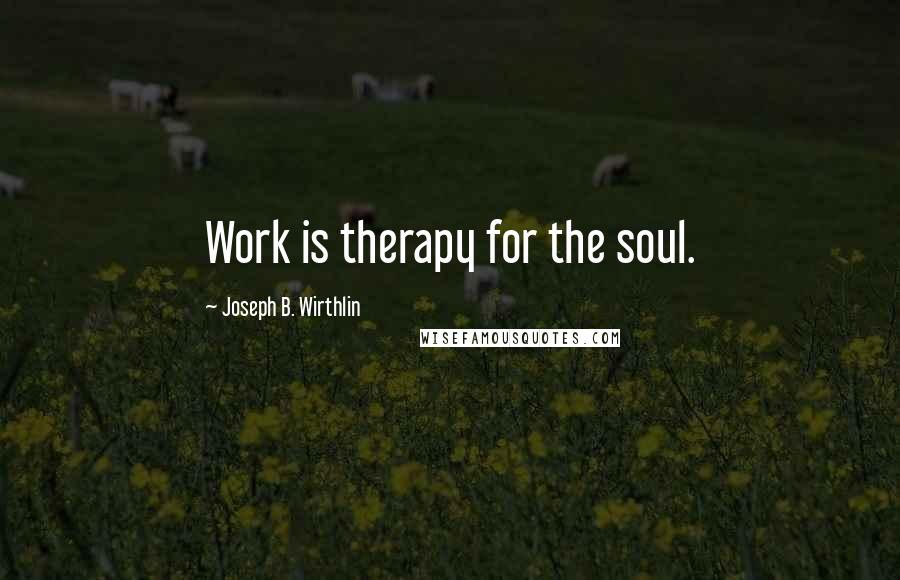 Joseph B. Wirthlin Quotes: Work is therapy for the soul.