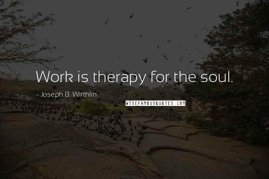 Joseph B. Wirthlin Quotes: Work is therapy for the soul.