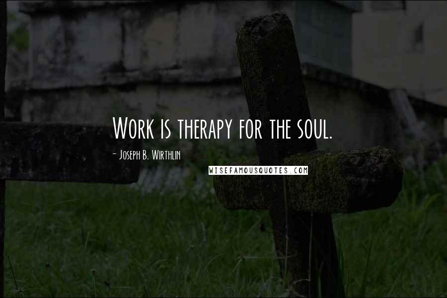 Joseph B. Wirthlin Quotes: Work is therapy for the soul.