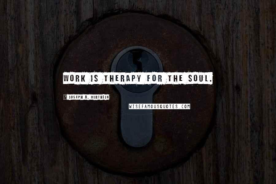 Joseph B. Wirthlin Quotes: Work is therapy for the soul.