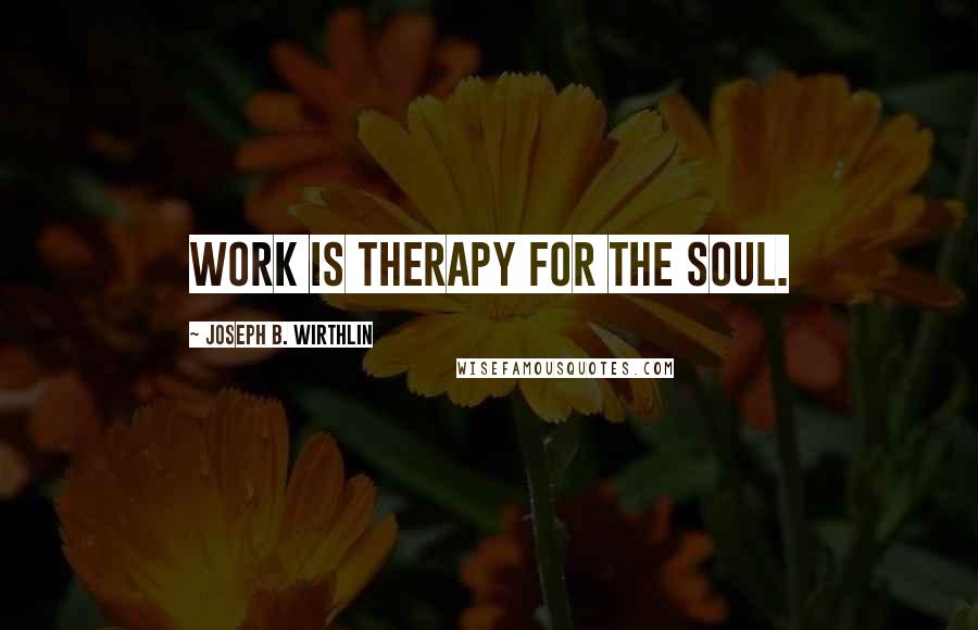 Joseph B. Wirthlin Quotes: Work is therapy for the soul.