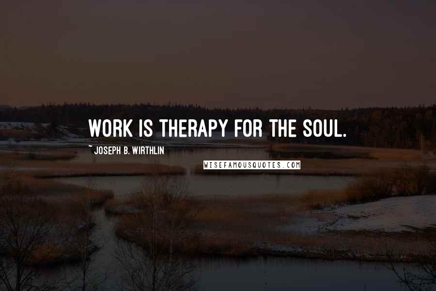 Joseph B. Wirthlin Quotes: Work is therapy for the soul.