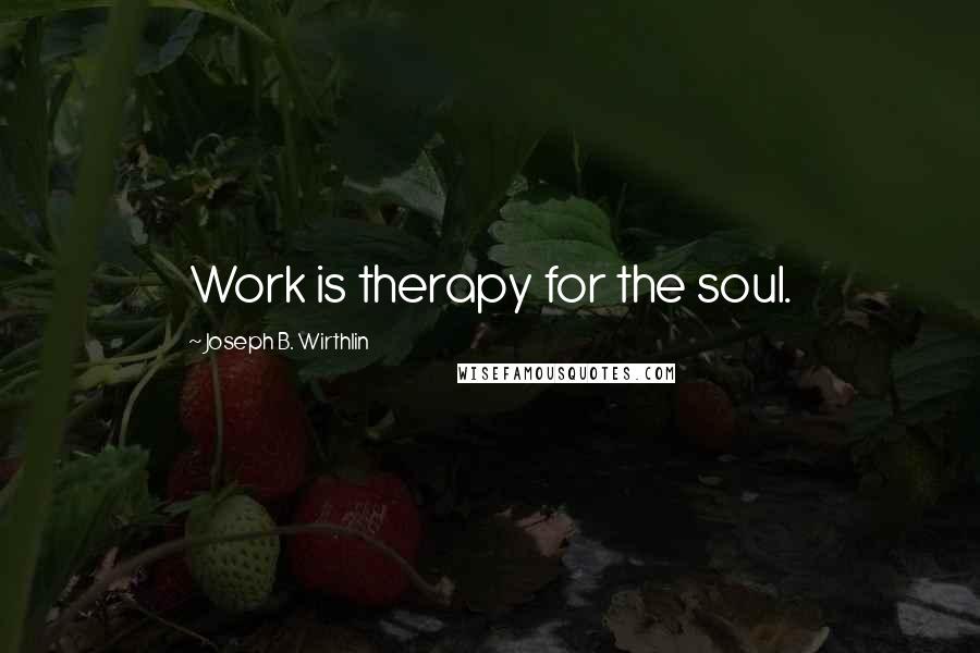 Joseph B. Wirthlin Quotes: Work is therapy for the soul.