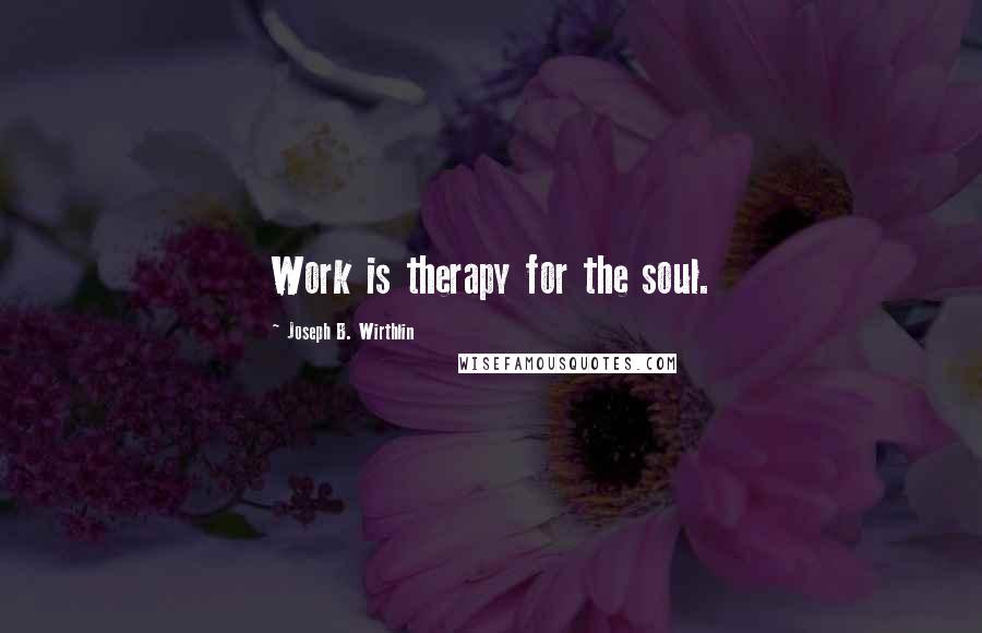 Joseph B. Wirthlin Quotes: Work is therapy for the soul.