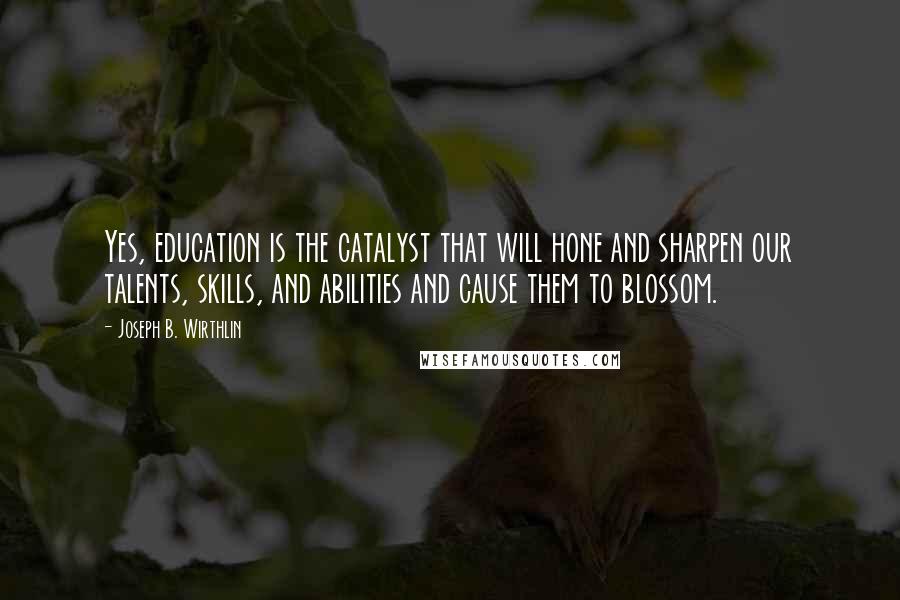 Joseph B. Wirthlin Quotes: Yes, education is the catalyst that will hone and sharpen our talents, skills, and abilities and cause them to blossom.
