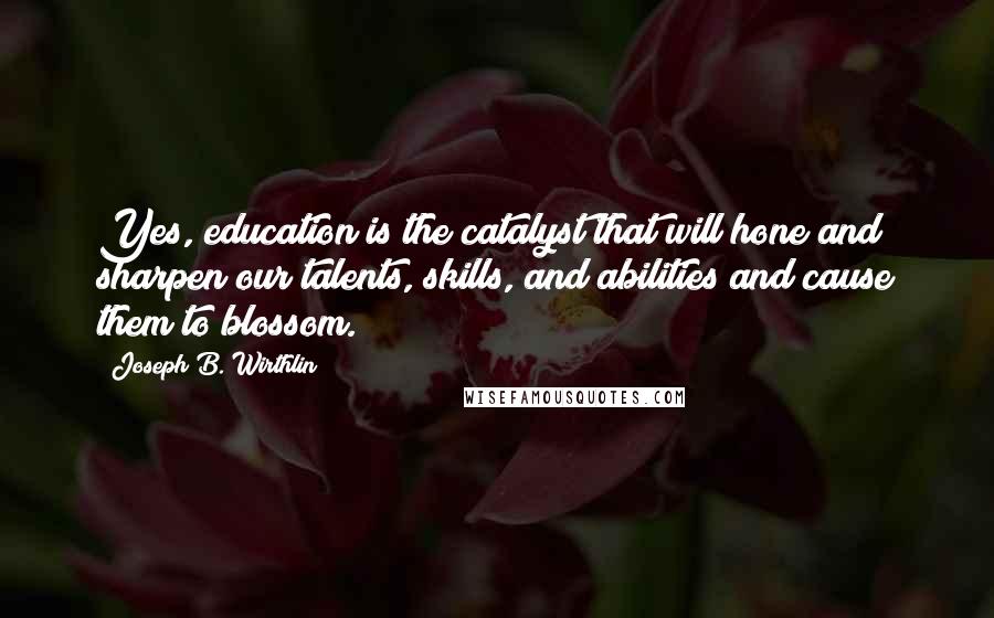 Joseph B. Wirthlin Quotes: Yes, education is the catalyst that will hone and sharpen our talents, skills, and abilities and cause them to blossom.