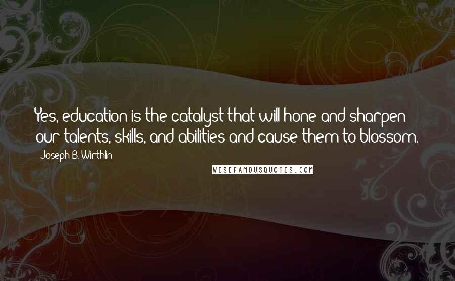 Joseph B. Wirthlin Quotes: Yes, education is the catalyst that will hone and sharpen our talents, skills, and abilities and cause them to blossom.