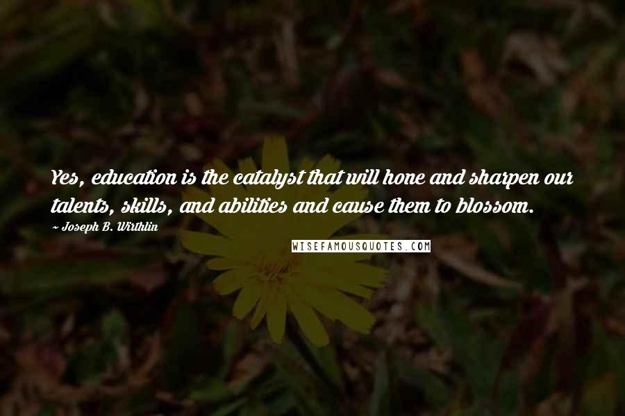 Joseph B. Wirthlin Quotes: Yes, education is the catalyst that will hone and sharpen our talents, skills, and abilities and cause them to blossom.