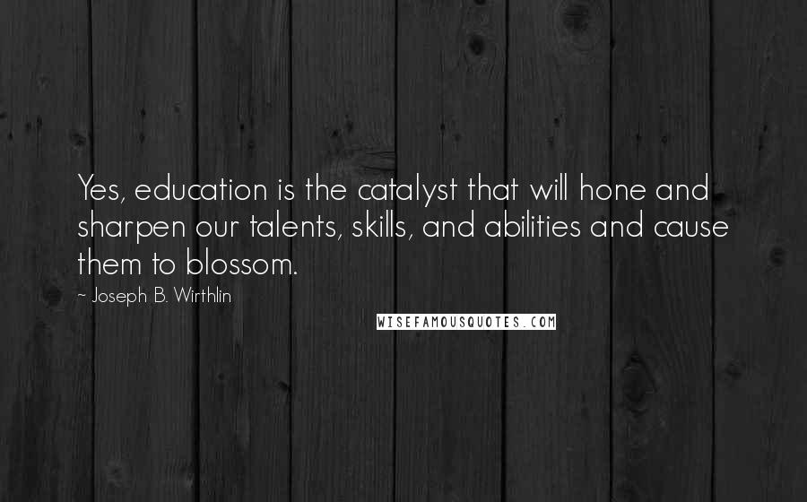 Joseph B. Wirthlin Quotes: Yes, education is the catalyst that will hone and sharpen our talents, skills, and abilities and cause them to blossom.