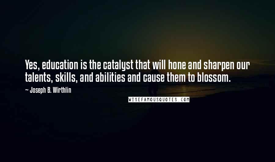 Joseph B. Wirthlin Quotes: Yes, education is the catalyst that will hone and sharpen our talents, skills, and abilities and cause them to blossom.