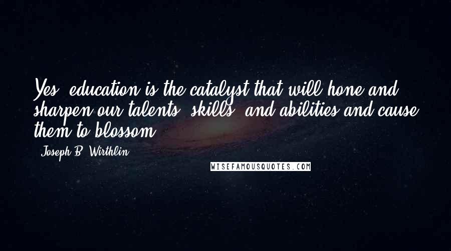 Joseph B. Wirthlin Quotes: Yes, education is the catalyst that will hone and sharpen our talents, skills, and abilities and cause them to blossom.