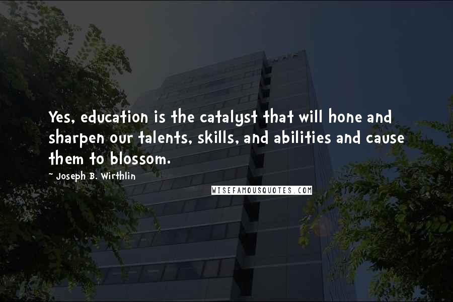 Joseph B. Wirthlin Quotes: Yes, education is the catalyst that will hone and sharpen our talents, skills, and abilities and cause them to blossom.