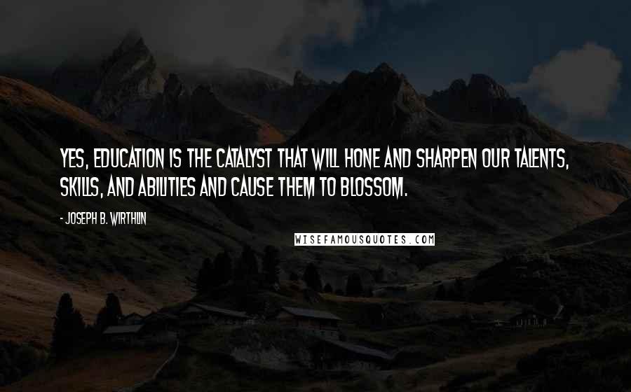 Joseph B. Wirthlin Quotes: Yes, education is the catalyst that will hone and sharpen our talents, skills, and abilities and cause them to blossom.