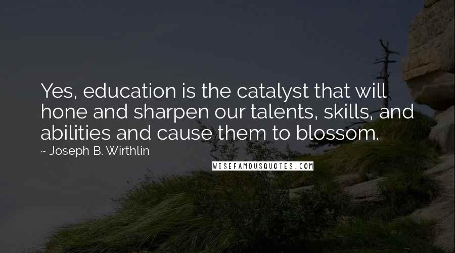 Joseph B. Wirthlin Quotes: Yes, education is the catalyst that will hone and sharpen our talents, skills, and abilities and cause them to blossom.