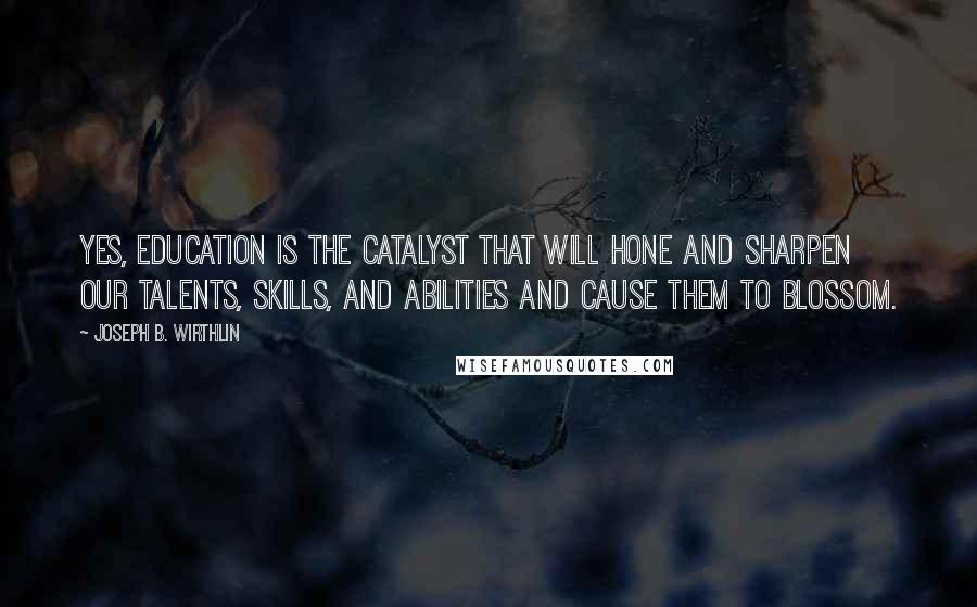 Joseph B. Wirthlin Quotes: Yes, education is the catalyst that will hone and sharpen our talents, skills, and abilities and cause them to blossom.