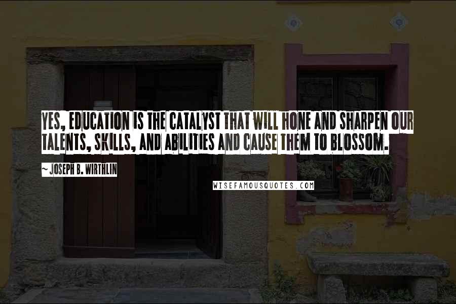 Joseph B. Wirthlin Quotes: Yes, education is the catalyst that will hone and sharpen our talents, skills, and abilities and cause them to blossom.