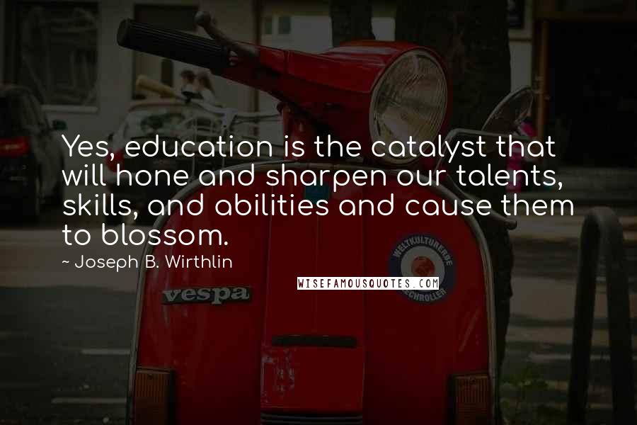 Joseph B. Wirthlin Quotes: Yes, education is the catalyst that will hone and sharpen our talents, skills, and abilities and cause them to blossom.