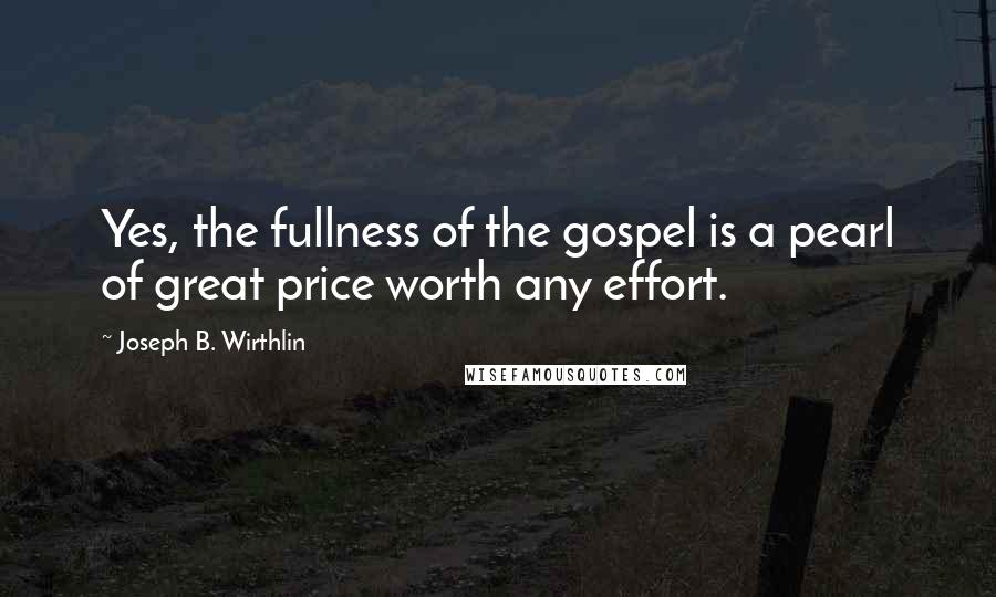 Joseph B. Wirthlin Quotes: Yes, the fullness of the gospel is a pearl of great price worth any effort.