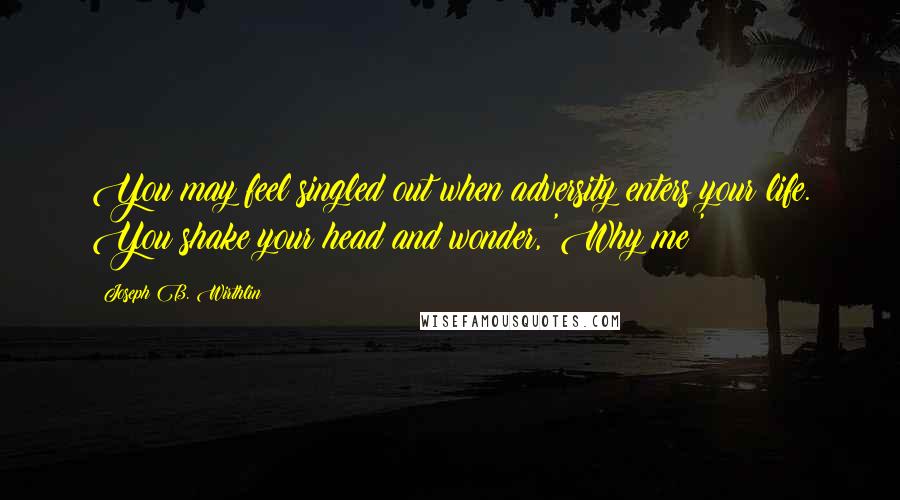 Joseph B. Wirthlin Quotes: You may feel singled out when adversity enters your life. You shake your head and wonder, 'Why me?'
