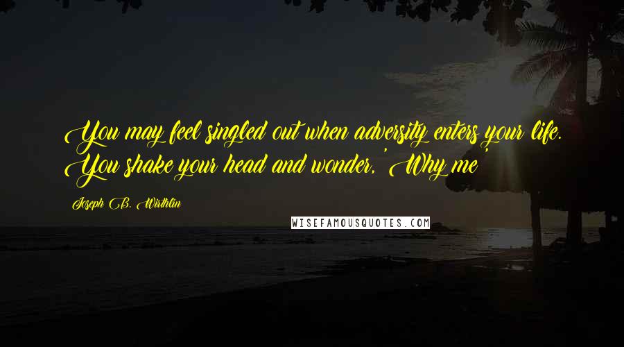 Joseph B. Wirthlin Quotes: You may feel singled out when adversity enters your life. You shake your head and wonder, 'Why me?'