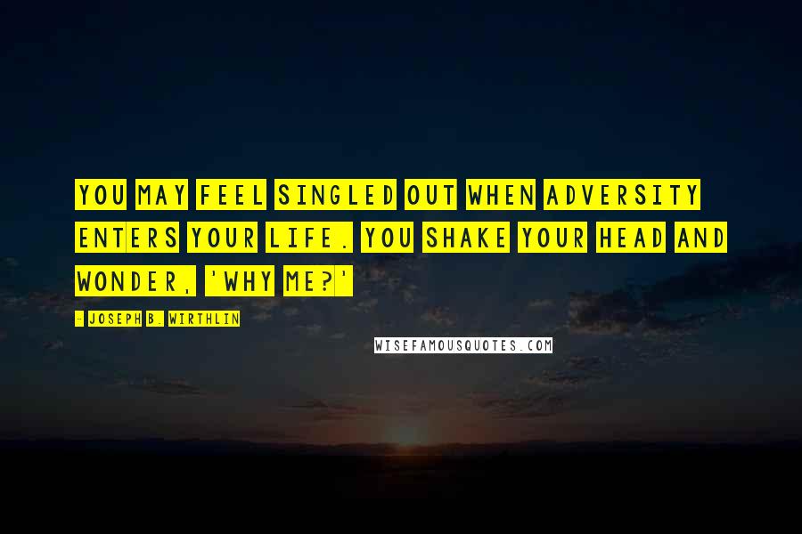 Joseph B. Wirthlin Quotes: You may feel singled out when adversity enters your life. You shake your head and wonder, 'Why me?'