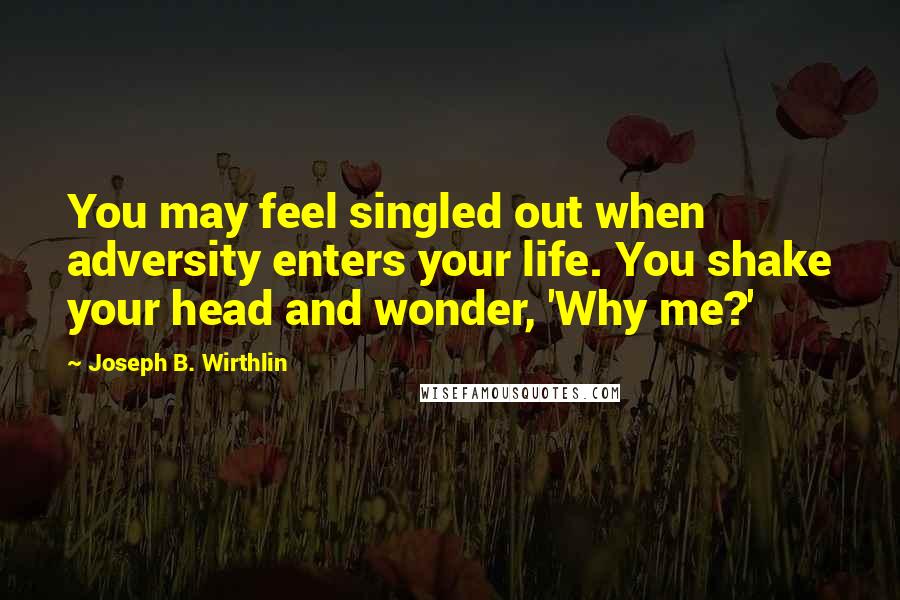 Joseph B. Wirthlin Quotes: You may feel singled out when adversity enters your life. You shake your head and wonder, 'Why me?'