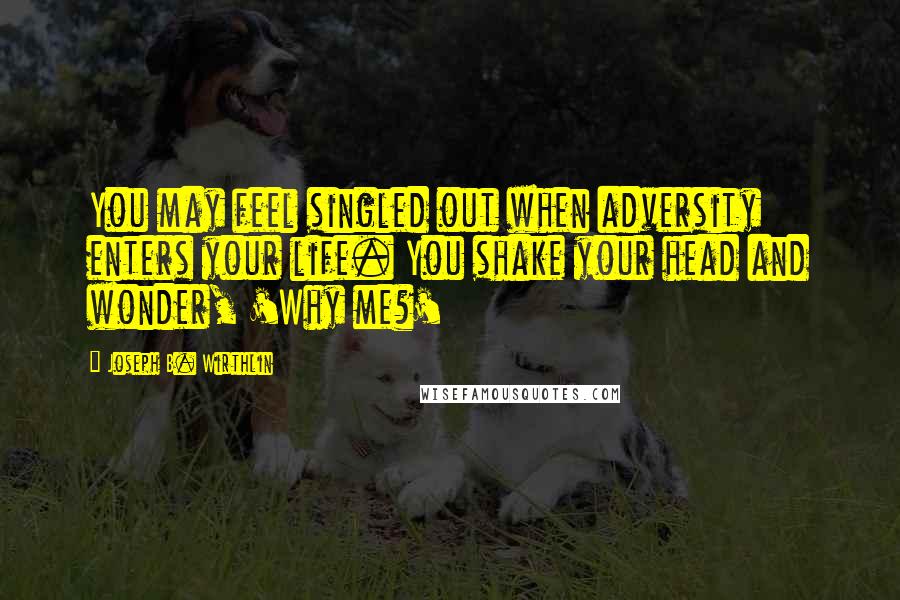 Joseph B. Wirthlin Quotes: You may feel singled out when adversity enters your life. You shake your head and wonder, 'Why me?'