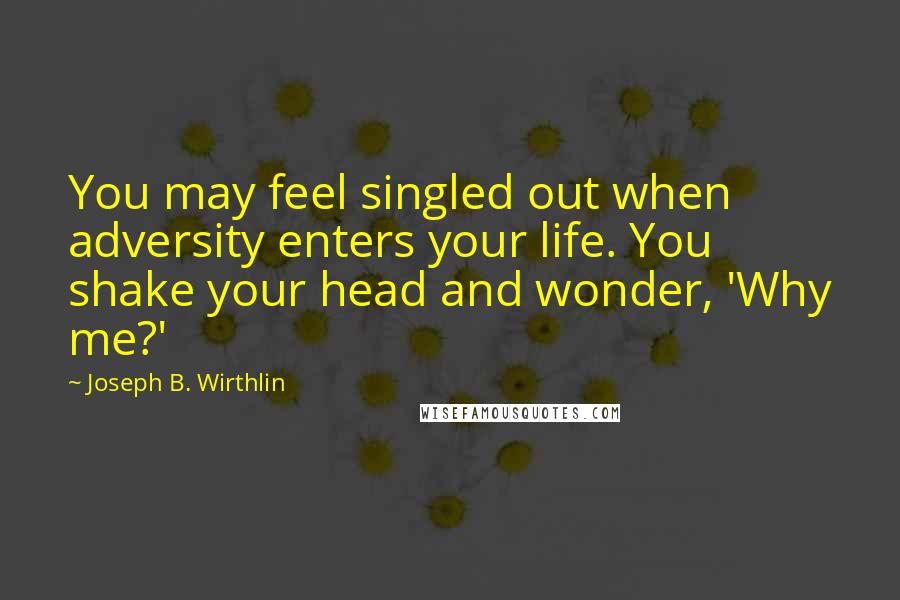 Joseph B. Wirthlin Quotes: You may feel singled out when adversity enters your life. You shake your head and wonder, 'Why me?'