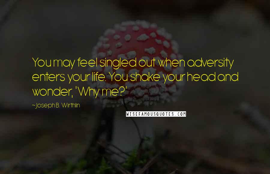 Joseph B. Wirthlin Quotes: You may feel singled out when adversity enters your life. You shake your head and wonder, 'Why me?'