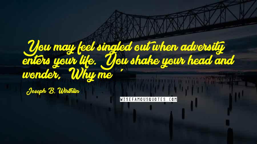 Joseph B. Wirthlin Quotes: You may feel singled out when adversity enters your life. You shake your head and wonder, 'Why me?'