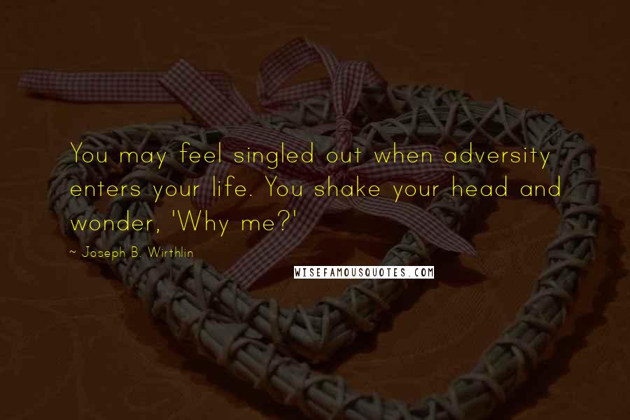 Joseph B. Wirthlin Quotes: You may feel singled out when adversity enters your life. You shake your head and wonder, 'Why me?'