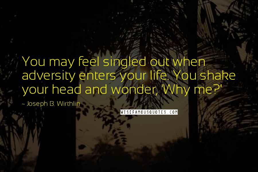 Joseph B. Wirthlin Quotes: You may feel singled out when adversity enters your life. You shake your head and wonder, 'Why me?'