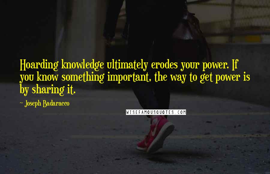 Joseph Badaracco Quotes: Hoarding knowledge ultimately erodes your power. If you know something important, the way to get power is by sharing it.