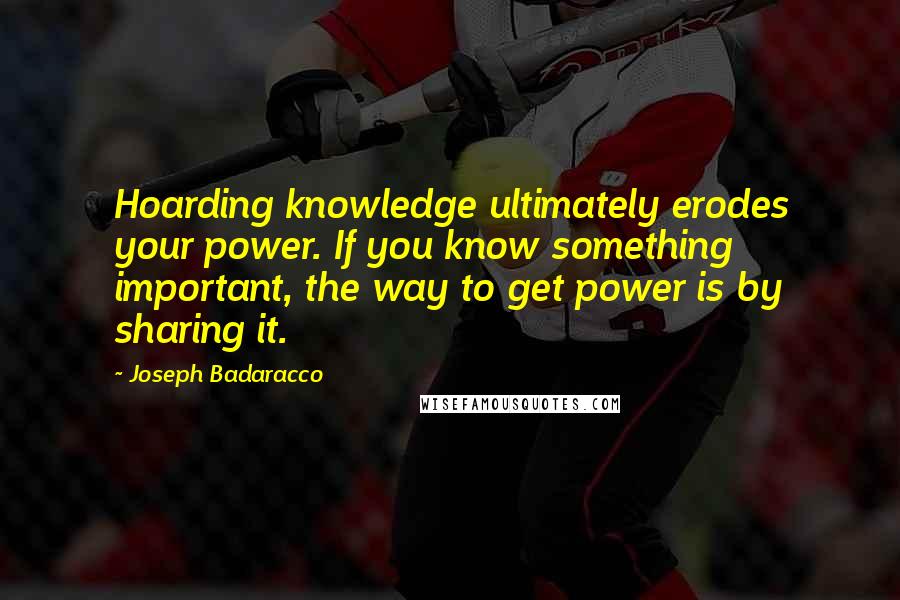 Joseph Badaracco Quotes: Hoarding knowledge ultimately erodes your power. If you know something important, the way to get power is by sharing it.