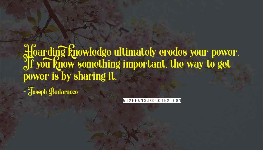 Joseph Badaracco Quotes: Hoarding knowledge ultimately erodes your power. If you know something important, the way to get power is by sharing it.
