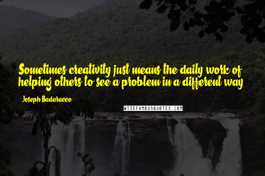 Joseph Badaracco Quotes: Sometimes creativity just means the daily work of helping others to see a problem in a different way.