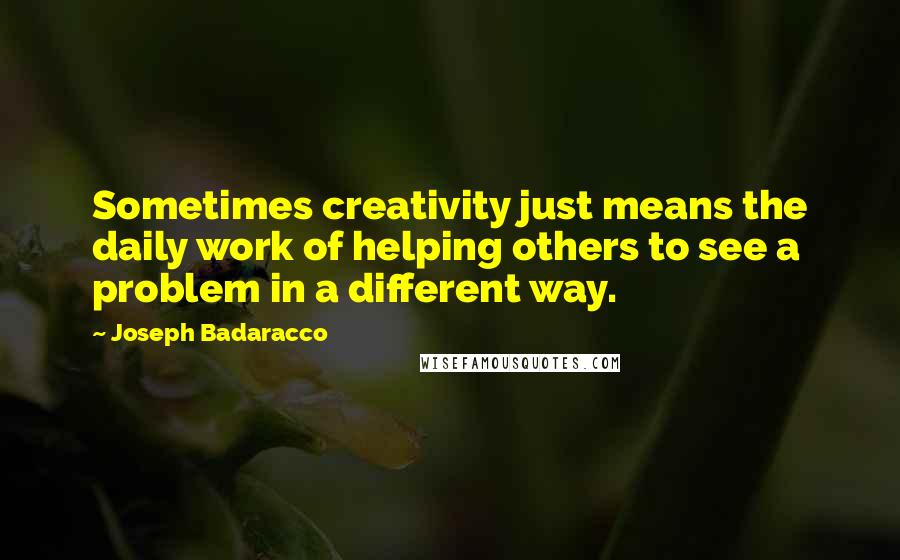 Joseph Badaracco Quotes: Sometimes creativity just means the daily work of helping others to see a problem in a different way.