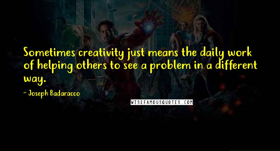 Joseph Badaracco Quotes: Sometimes creativity just means the daily work of helping others to see a problem in a different way.