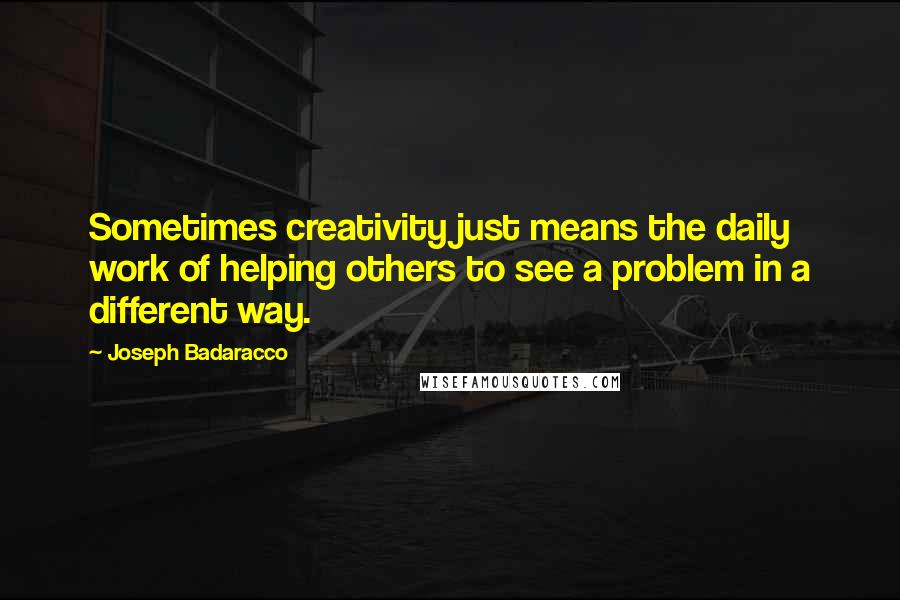 Joseph Badaracco Quotes: Sometimes creativity just means the daily work of helping others to see a problem in a different way.