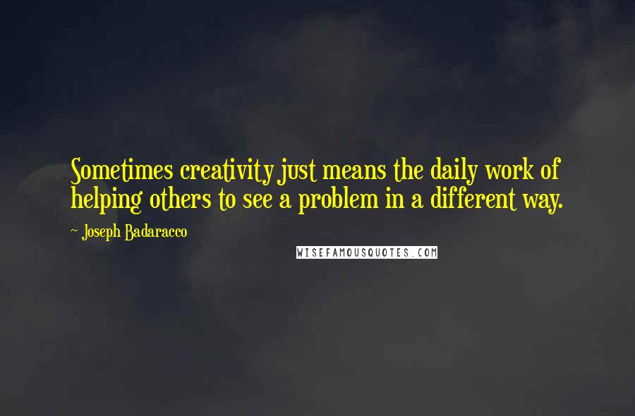 Joseph Badaracco Quotes: Sometimes creativity just means the daily work of helping others to see a problem in a different way.