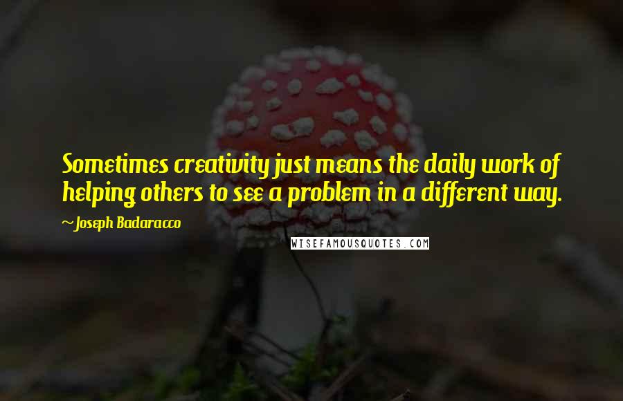 Joseph Badaracco Quotes: Sometimes creativity just means the daily work of helping others to see a problem in a different way.