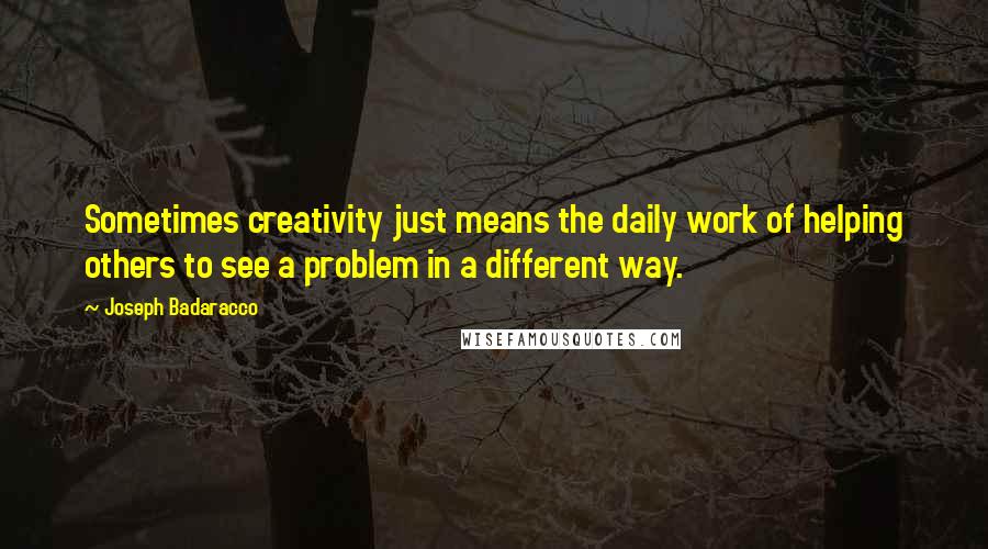 Joseph Badaracco Quotes: Sometimes creativity just means the daily work of helping others to see a problem in a different way.