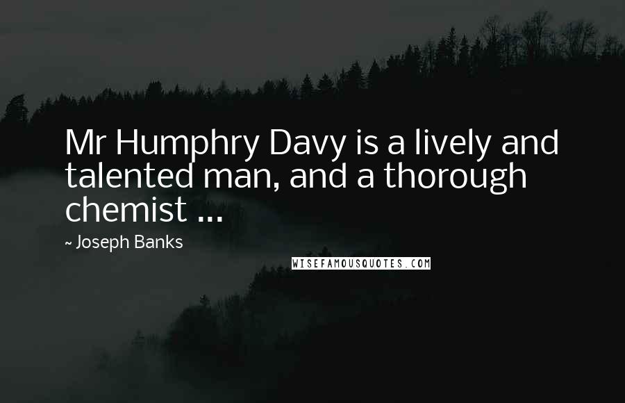 Joseph Banks Quotes: Mr Humphry Davy is a lively and talented man, and a thorough chemist ...