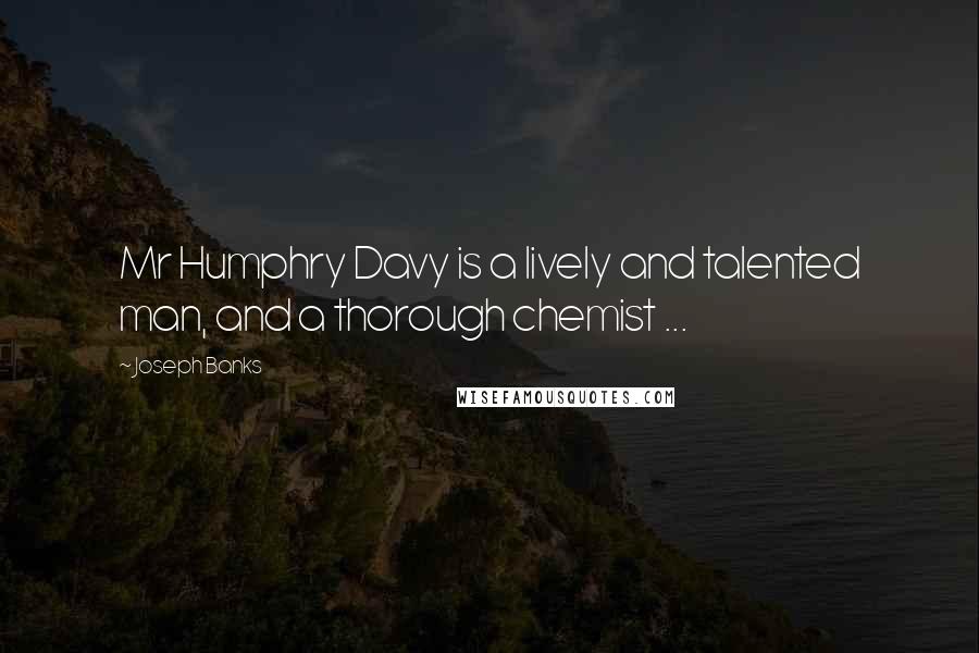 Joseph Banks Quotes: Mr Humphry Davy is a lively and talented man, and a thorough chemist ...